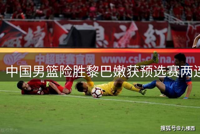 中国男篮险胜黎巴嫩获预选赛两连胜