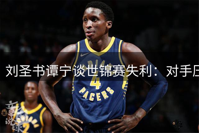 刘圣书谭宁谈世锦赛失利：对手压制致心态失衡 亚运会将重整旗鼓