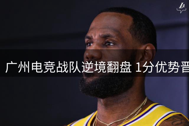 广州电竞战队逆境翻盘 1分优势晋级后连夺两冠