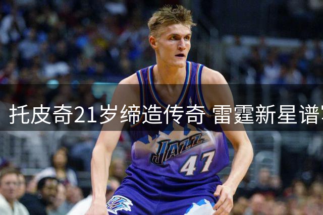 托皮奇21岁缔造传奇 雷霆新星谱写非凡篇章