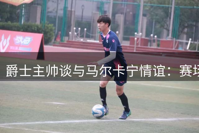 爵士主帅谈与马尔卡宁情谊：赛场之外的了解更为深刻