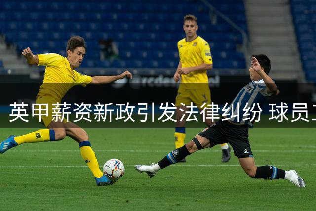 英甲薪资新政引发法律纠纷 球员工会状告足球联盟
