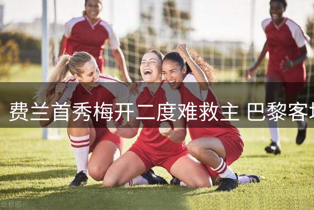 费兰首秀梅开二度难救主 巴黎客场憾平雷恩