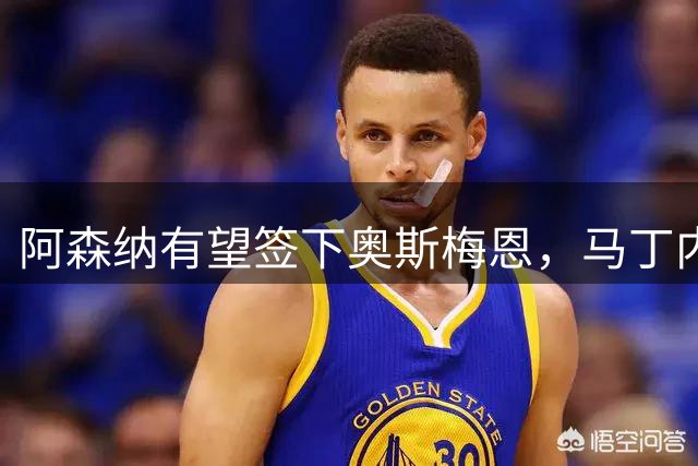 阿森纳有望签下奥斯梅恩，马丁内利、恩瓦内里成交易筹码