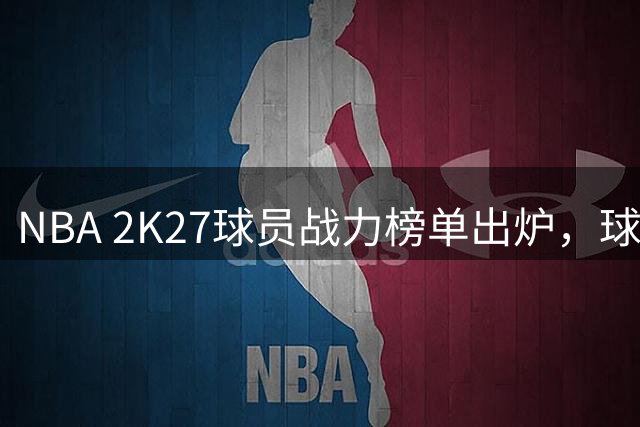 NBA 2K27球员战力榜单出炉，球星评分揭晓