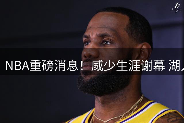 NBA重磅消息！威少生涯谢幕 湖人天价易主新东家发声